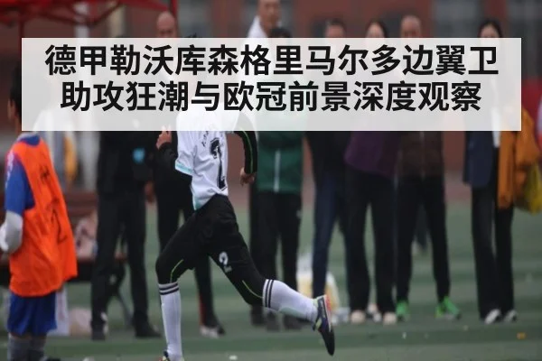 德甲勒沃库森格里马尔多边翼卫助攻狂潮与欧冠前景深度观察