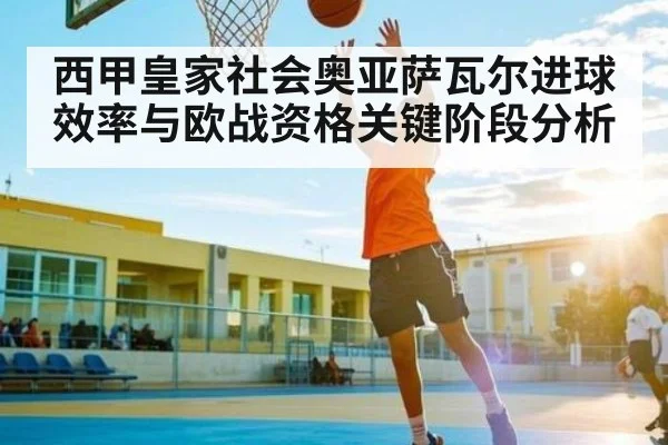 西甲皇家社会奥亚萨瓦尔进球效率与欧战资格关键阶段分析