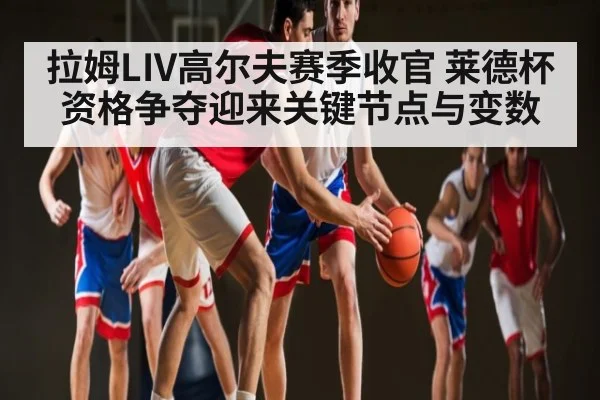 拉姆LIV高尔夫赛季收官 莱德杯资格争夺迎来关键节点与变数