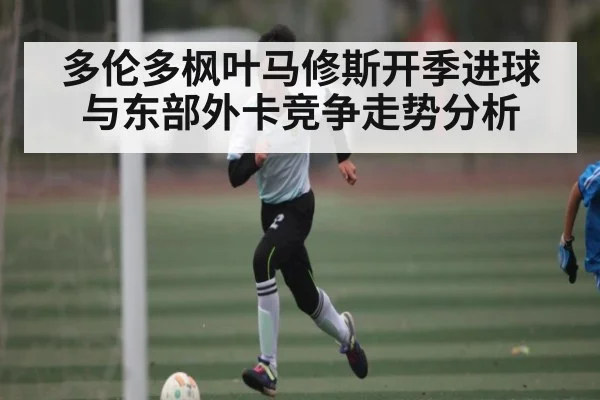 多伦多枫叶马修斯开季进球与东部外卡竞争走势分析
