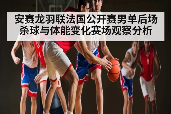 安赛龙羽联法国公开赛男单后场杀球与体能变化赛场观察分析