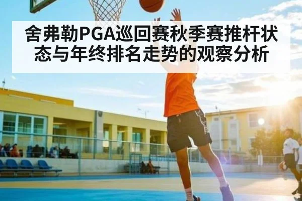 舍弗勒PGA巡回赛秋季赛推杆状态与年终排名走势的观察分析