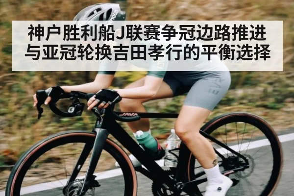 神户胜利船J联赛争冠边路推进与亚冠轮换吉田孝行的平衡选择